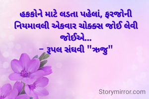 હકકોને માટે લડતા પહેલાં, ફરજોની નિયમાવલી એકવાર ચોક્ક્સ જોઈ લેવી જોઈએ...
- રૂપલ સંઘવી "ઋજુ"