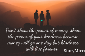 Don't show the power of money, show the power of your kindness because money will go one day but kindness will live forever. 