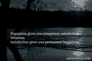 Happiness gives you temporary satisfaction 
Whereas,
Satisfaction gives you permanent happiness

