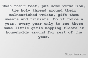 Wash their feet, put some vermilion, tie holy thread around their malnourished wrists, gift them sweets and trinkets. Do it twice a year, every year only to see those same little girls mopping floors in households around for rest of the year.