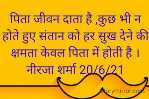 पिता जीवन दाता है ,कुछ भी न होते हुए संतान को हर सुख देने की क्षमता केवल पिता में होती है ।
नीरजा शर्मा 20/6/21