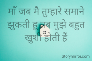 माँ जब मै तुम्हारे समाने
झुकती हू तब मुझे बहुत खुशी होती हैं