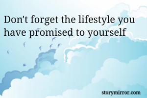 Don't forget the lifestyle you have promised to yourself 