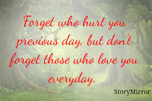 Forget who hurt you previous day, but don't forget those who love you everyday. 
