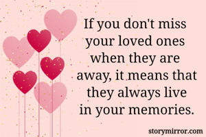 If you don't miss 
your loved ones 
when they are 
away, it means that
 they always live 
in your memories.