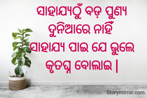 ସାହାଯ୍ୟଠୁଁ ବଡ଼ ପୁଣ୍ୟ
ଦୁନିଆରେ ନାହିଁ
ସାହାଯ୍ୟ ପାଇ ଯେ ଭୁଲେ
କୃତଘ୍ନ ବୋଲାଇ |