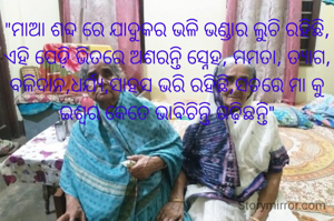 "ମାଆ ଶବ୍ଦ ରେ ଯାଦୁକର ଭଳି ଭଣ୍ଡାର ଲୁଚି ରହିଛି, ଏହି ପେଡ଼ି ଭିତରେ ଅଶରନ୍ତି ସ୍ନେହ, ମମତା, ତ୍ୟାଗ, ବଳିଦାନ,ଧ‌ର୍ଯ୍ୟ,ସାହସ ଭରି ରହିଛି,ସତରେ ମା କୁ ଇଶ୍ବର କେତେ ଭାବିଚିନ୍ତି ଗଢ଼ିଛନ୍ତି"