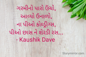 ગરમીનો પારો ઉંચો,
આવ્યો ઉનાળો,
ના પીઓ કોલ્ડ્રીગ્સ,
પીઓ છાસ ને શેરડી રસ...
- Kaushik Dave 