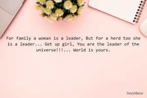 For family a woman is a leader, But for a herd too she is a leader... Get up girl, You are the leader of the universe!!!... World is yours.