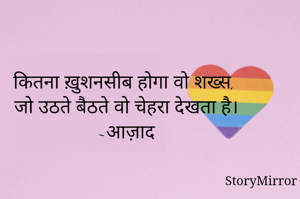 कितना ख़ुशनसीब होगा वो शख्स,
जो उठते बैठते वो चेहरा देखता है।
~आज़ाद