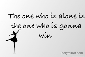 The one who is alone is the one who is gonna win 