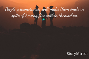 People circumstances will make them smile in spite of having fire within themselves