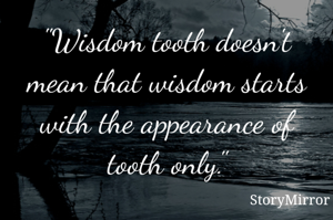 "Wisdom tooth doesn't mean that wisdom starts with the appearance of tooth only."