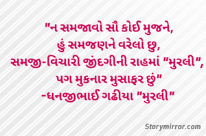 "ન સમજાવો સૌ કોઈ મુજને,
હું સમજણને વરેલો છુ,
સમજી-વિચારી જીંદગીની રાહમાં "મુરલી", 
પગ મુકનાર મુસાફર છું"
-ધનજીભાઈ ગઢીયા "મુરલી" 
