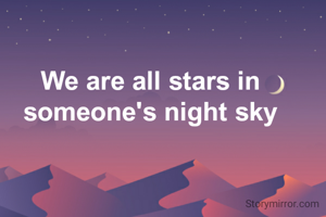 We are all stars in someone's night sky