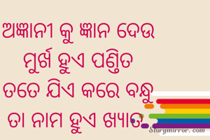 ଅଜ୍ଞାନୀ କୁ ଜ୍ଞାନ ଦେଉ
ମୁର୍ଖ ହୁଏ ପଣ୍ତିତ
ତତେ ଯିଏ କରେ ବନ୍ଧୁ
ତା ନାମ ହୁଏ ଖ୍ୟାତ 