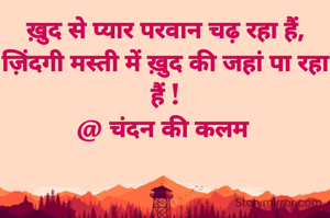 ख़ुद से प्यार परवान चढ़ रहा हैं,
ज़िंदगी मस्ती में ख़ुद की जहां पा रहा हैं !
@ चंदन की कलम 