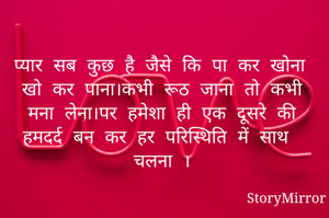 प्यार सब कुछ है जैसे कि पा कर खोना खो कर पाना।कभी रूठ जाना तो कभी मना लेना।पर हमेशा ही एक दूसरे की हमदर्द बन कर हर परिस्थिति में साथ चलना ।