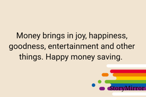 Money brings in joy, happiness, goodness, entertainment and other things. Happy money saving. 