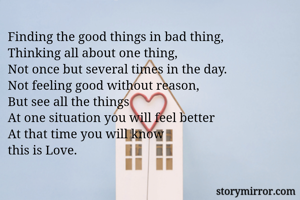 Finding the good things in bad thing, 
Thinking all about one thing, 
Not once but several times in the day. 
Not feeling good without reason, 
But see all the things
At one situation you will feel better
At that time you will know 
this is Love. 