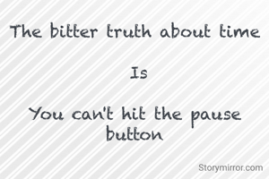 The bitter truth about time

 Is

You can't hit the pause button