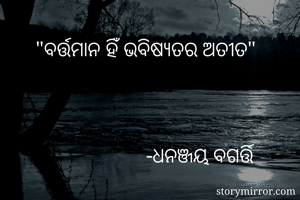 "ବର୍ତ୍ତମାନ ହିଁ ଭବିଷ୍ୟତର ଅତୀତ"

                    

                     -ଧନଞ୍ଜୟ ବଗର୍ତ୍ତି