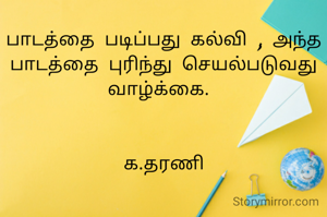 பாடத்தை படிப்பது கல்வி , அந்த பாடத்தை புரிந்து செயல்படுவது வாழ்க்கை. 

                         க.தரணி