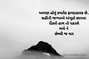 અભણ હોવું કયારેક ફાયદાકારક છે..
સહીની જગ્યાએ અંગૂઠો છાપવા 
દીકરો હાથ તો પકડશે
ભલે ને 
છેલ્લી જ વાર