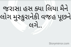 જરાસા હસ ક્યા લિયા મૈને
લોગ મુસ્કુરાનેકી વજહ પૂછને લગે..