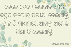 ବେଳେ ବେଳେ ଭଗବାନ ଆମର ବହୁତ କଠୋର ପରୀକ୍ଷା ନେଇଥାନ୍ତି, 
ତାହାରି ମାଧ୍ୟମରେ ଆମକୁ ଅନେକ ଶିକ୍ଷା ବି ଦେଇଥାନ୍ତି. 