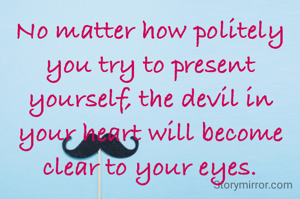 No matter how politely you try to present yourself, the devil in your heart will become clear to your eyes.
