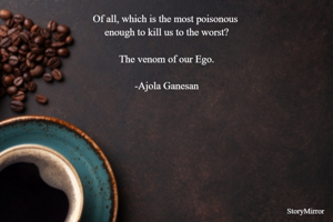 Of all, which is the most poisonous 
enough to kill us to the worst?

The venom of our Ego.

-Ajola Ganesan