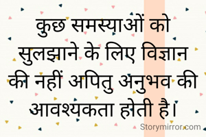 कुछ समस्याओं को सुलझाने के लिए विज्ञान की नहीं अपितु अनुभव की आवश्यकता होती है।