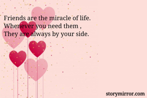 Friends are the miracle of life.
Whenever you need them ,
They are always by your side.