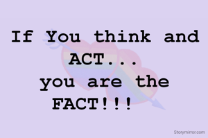 If You think and ACT...
you are the FACT!!!  