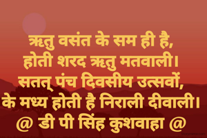 ऋतु वसंत के सम ही है,
होती शरद ऋतु मतवाली।
सतत् पंच दिवसीय उत्सवों,
के मध्य होती है निराली दीवाली।
@ डी पी सिंह कुशवाहा @
