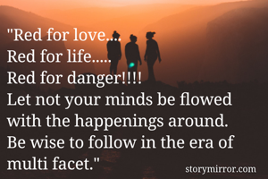 "Red for love.... 
Red for life..... 
Red for danger!!!! 
Let not your minds be flowed with the happenings around. 
Be wise to follow in the era of multi facet." 