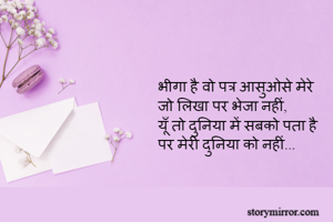 भीगा है वो पत्र आसुओसे मेरे 
जो लिखा पर भेजा नहीं,
यूँ तो दुनिया में सबको पता है
पर मेरी दुनिया को नहीं...