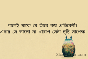 পাশেই থাকে যে তাঁরে কয় প্রতিবেশী।
 এবার সে ভালো না খারাপ সেটা দৃষ্টি সাপেক্ষ।