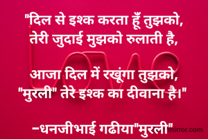 "दिल से इश्क करता हूंँ तुझको,
तेरी जुदाई मुझको रुलाती है,

आजा दिल में रखूंगा तुझको,
"मुरली" तेरे इश्क का दीवाना है।" 

-धनजीभाई गढीया"मुरली" 

