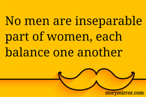 No men are inseparable part of women, each balance one another