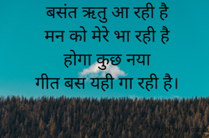 बसंत ऋतु आ रही है
मन को मेरे भा रही है
होगा कुछ नया
गीत बस यही गा रही है।