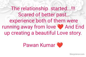 The relationship  started...!!!
 Scared of better past..
 experience both of them were running away from love ❤️ And End up creating a beautiful Love story.

Pawan Kumar ❤️