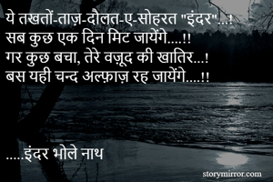 ये तखतों-ताज़-दौलत-ए-सोहरत "इंदर"...!
सब कुछ एक दिन मिट जायेंगे....!!
गर कुछ बचा, तेरे वज़ूद की खातिर...!
बस यही चन्द अल्फ़ाज़ रह जायेंगे....!!



.....इंदर भोले नाथ 