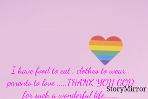 I have food to eat , clothes to wear , parents to love .....THANK YOU GOD for such a wonderful life.......