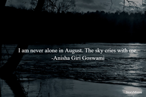 I am never alone in August. The sky cries with me. 
-Anisha Giri Goswami 
