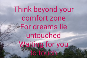 Think beyond your comfort zone
For dreams lie
untouched
Waiting for you
to touch