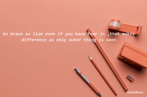 

be brave as lion even if you have fear in ,that makes difference as only outer thing is seen