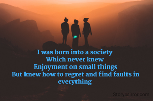 I was born into a society 
Which never knew 
Enjoyment on small things
But knew how to regret and find faults in everything 
  