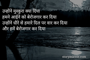 उन्होंने मुस्कुरा क्या दिया
हमने आईने को बेरोजगार कर दिया
उन्होंने धीरे से हमारे दिल पर वार कर दिया
और हमें बेरोजगार कर दिया
